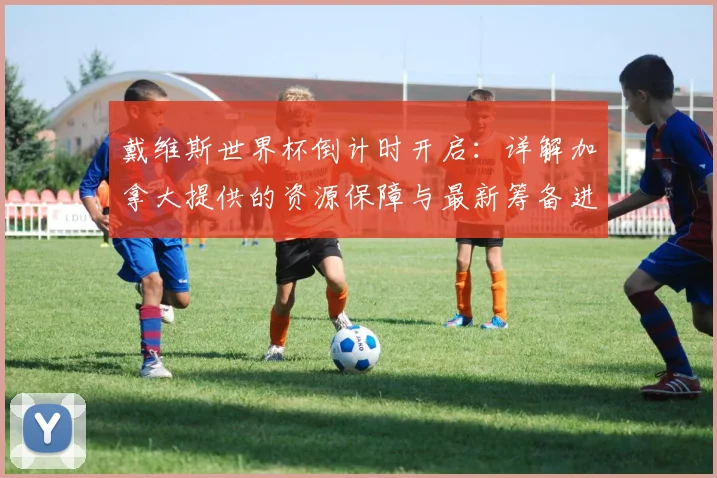 戴维斯世界杯倒计时开启：详解加拿大提供的资源保障与最新筹备进展
