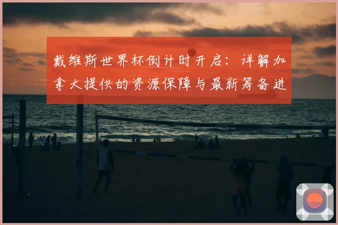 戴维斯世界杯倒计时开启：详解加拿大提供的资源保障与最新筹备进展
