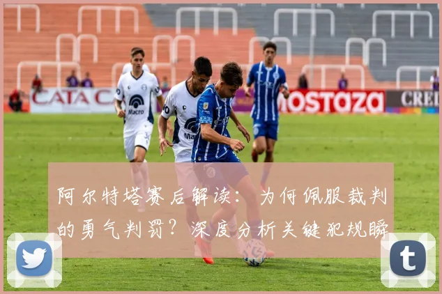 阿尔特塔赛后解读：为何佩服裁判的勇气判罚？深度分析关键犯规瞬间