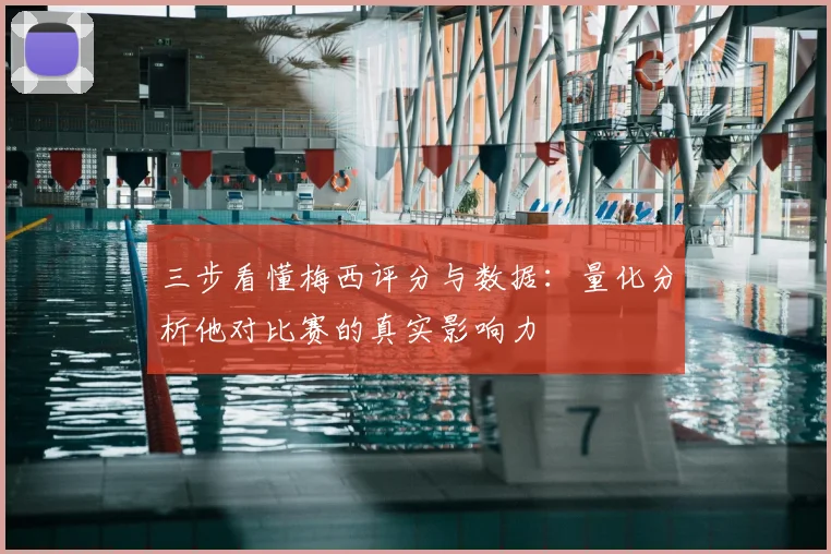 三步看懂梅西评分与数据：量化分析他对比赛的真实影响力