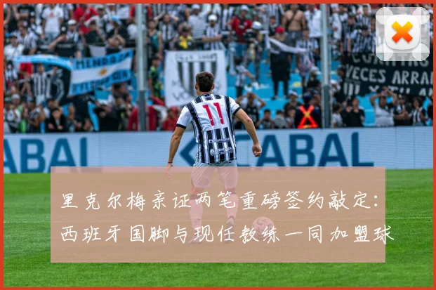 里克尔梅亲证两笔重磅签约敲定：西班牙国脚与现任教练一同加盟球队