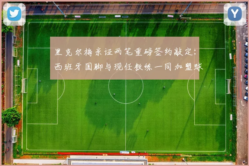 里克尔梅亲证两笔重磅签约敲定：西班牙国脚与现任教练一同加盟球队