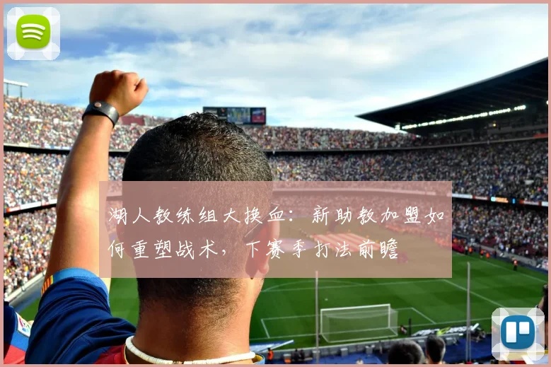 湖人教练组大换血：新助教加盟如何重塑战术，下赛季打法前瞻
