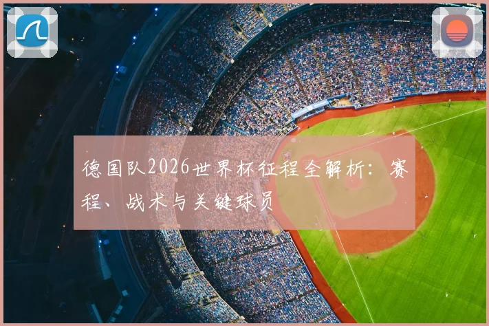 德国队2026世界杯征程全解析:赛程、战术与关键球员