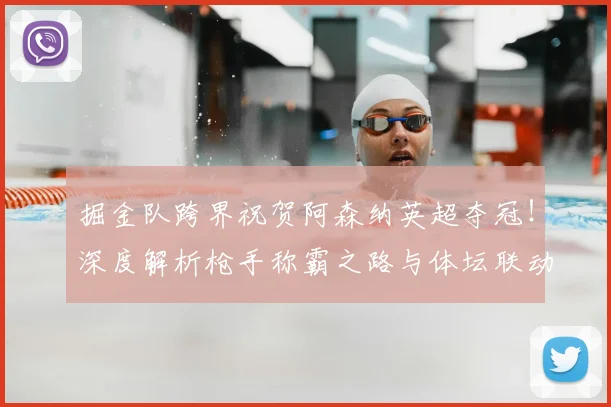 掘金队跨界祝贺阿森纳英超夺冠！深度解析枪手称霸之路与体坛联动
