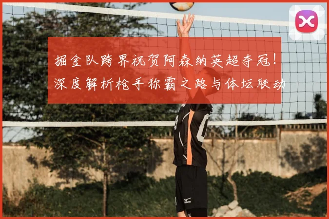 掘金队跨界祝贺阿森纳英超夺冠!深度解析枪手称霸之路与体坛联动